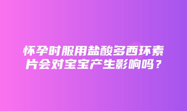 怀孕时服用盐酸多西环素片会对宝宝产生影响吗？