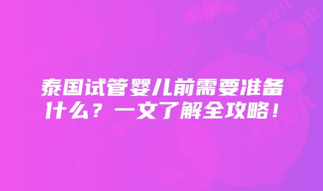 泰国试管婴儿前需要准备什么？一文了解全攻略！