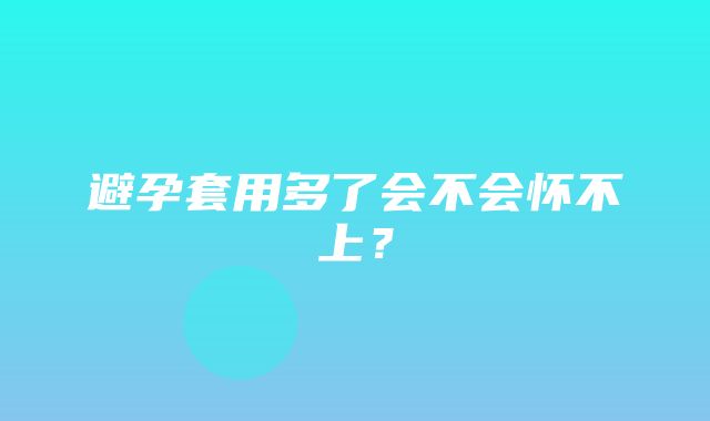 避孕套用多了会不会怀不上？