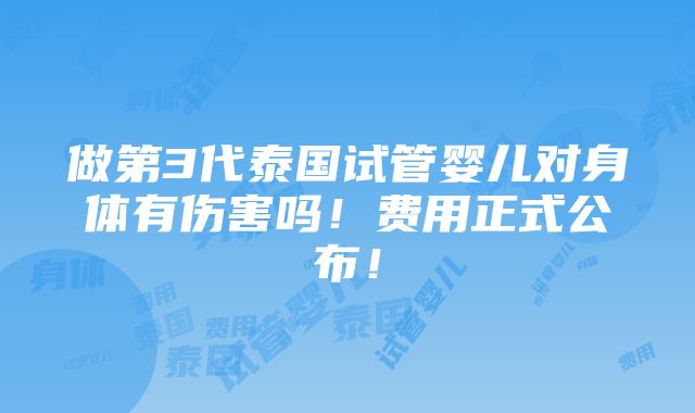 做第3代泰国试管婴儿对身体有伤害吗！费用正式公布！