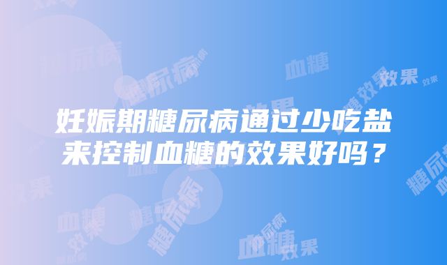 妊娠期糖尿病通过少吃盐来控制血糖的效果好吗？