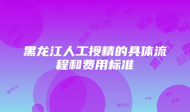 黑龙江人工授精的具体流程和费用标准