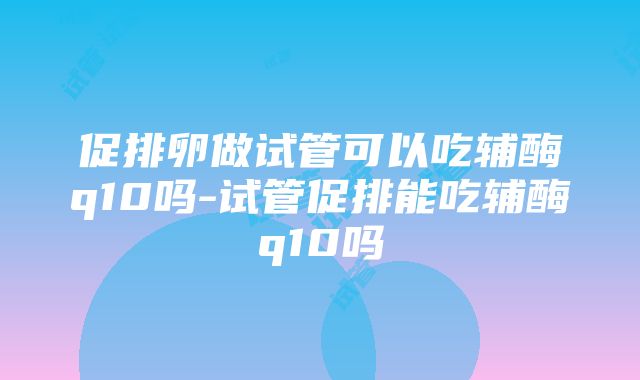 促排卵做试管可以吃辅酶q10吗-试管促排能吃辅酶q10吗