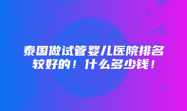 泰国做试管婴儿医院排名较好的！什么多少钱！