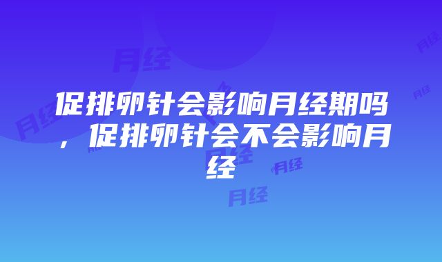 促排卵针会影响月经期吗，促排卵针会不会影响月经