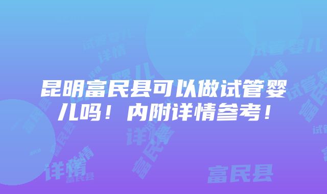 昆明富民县可以做试管婴儿吗！内附详情参考！