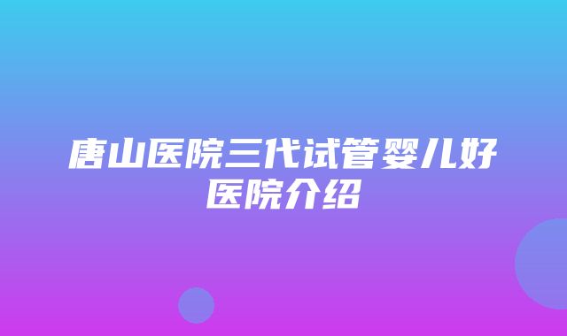 唐山医院三代试管婴儿好医院介绍