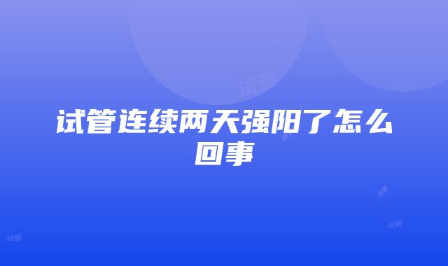 试管连续两天强阳了怎么回事