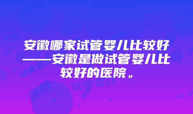 安徽哪家试管婴儿比较好——安徽是做试管婴儿比较好的医院。