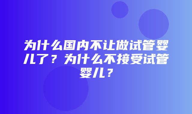 为什么国内不让做试管婴儿了？为什么不接受试管婴儿？