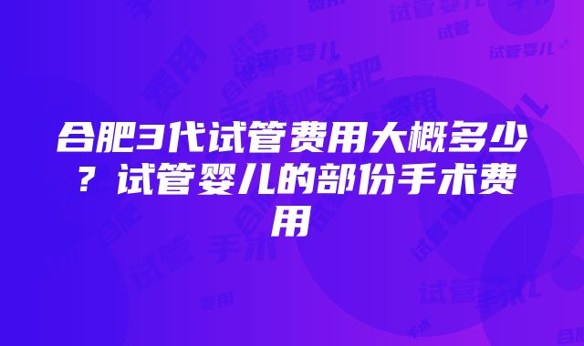 合肥3代试管费用大概多少？试管婴儿的部份手术费用