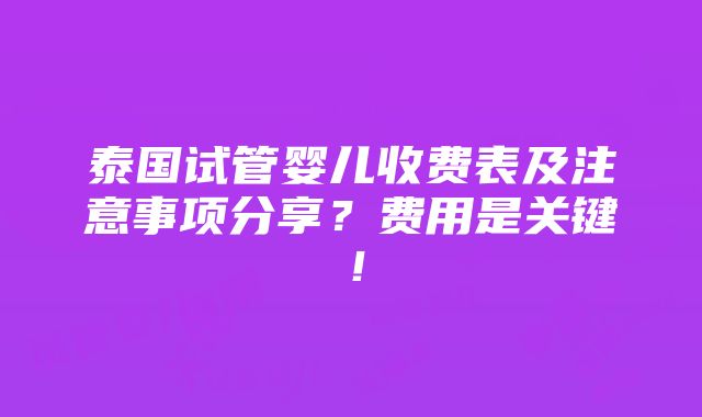 泰国试管婴儿收费表及注意事项分享？费用是关键！