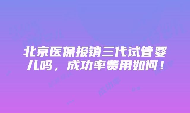 北京医保报销三代试管婴儿吗，成功率费用如何！