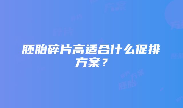 胚胎碎片高适合什么促排方案？