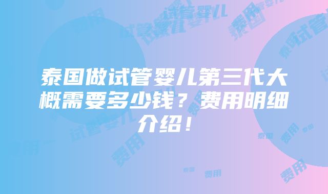 泰国做试管婴儿第三代大概需要多少钱？费用明细介绍！