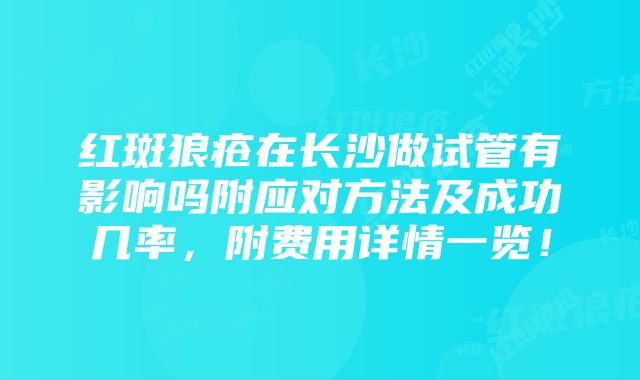 红斑狼疮在长沙做试管有影响吗附应对方法及成功几率，附费用详情一览！