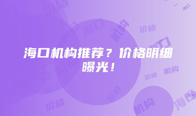 海口机构推荐？价格明细曝光！