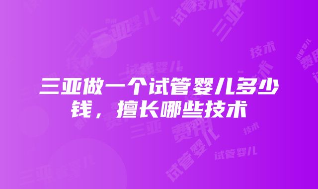 三亚做一个试管婴儿多少钱，擅长哪些技术