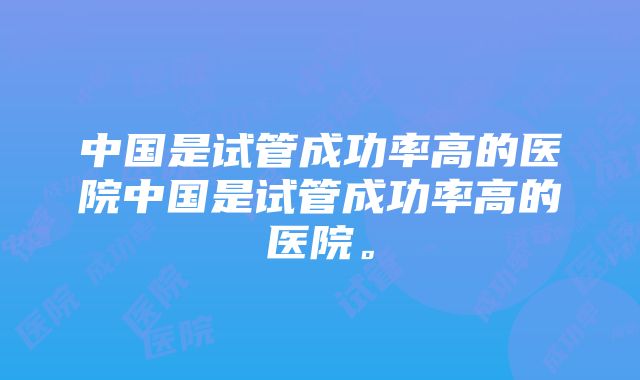 中国是试管成功率高的医院中国是试管成功率高的医院。