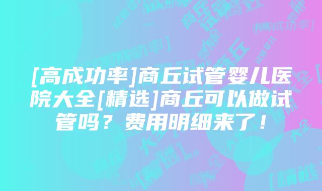 [高成功率]商丘试管婴儿医院大全[精选]商丘可以做试管吗？费用明细来了！