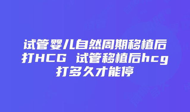 试管婴儿自然周期移植后打HCG 试管移植后hcg打多久才能停