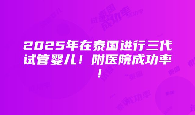 2025年在泰国进行三代试管婴儿！附医院成功率！