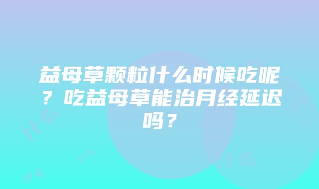 益母草颗粒什么时候吃呢？吃益母草能治月经延迟吗？