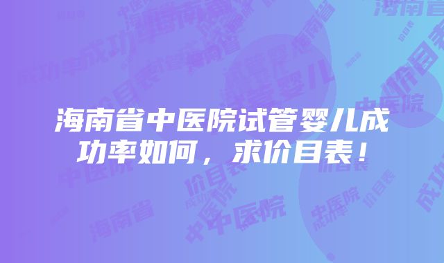 海南省中医院试管婴儿成功率如何，求价目表！