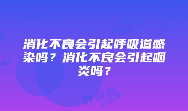 消化不良会引起呼吸道感染吗？消化不良会引起咽炎吗？