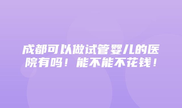 成都可以做试管婴儿的医院有吗！能不能不花钱！