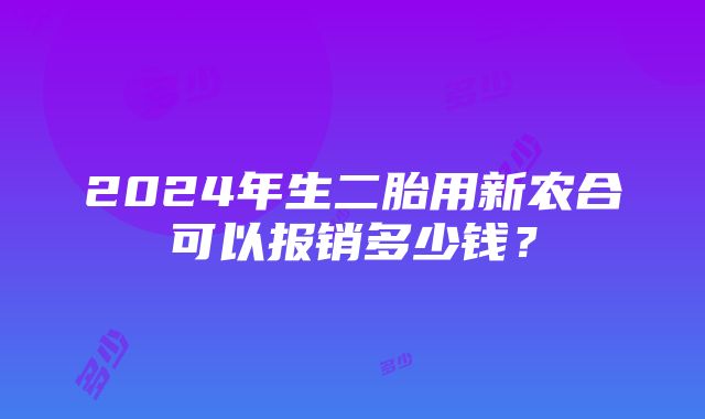 2024年生二胎用新农合可以报销多少钱？