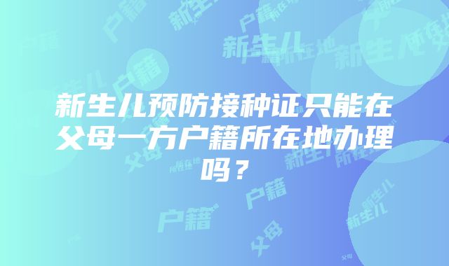 新生儿预防接种证只能在父母一方户籍所在地办理吗？