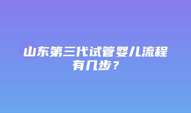 山东第三代试管婴儿流程有几步？