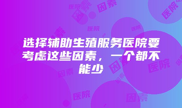 选择辅助生殖服务医院要考虑这些因素，一个都不能少