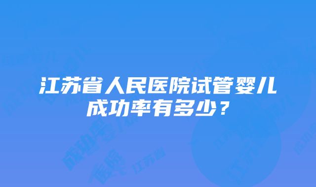 江苏省人民医院试管婴儿成功率有多少？