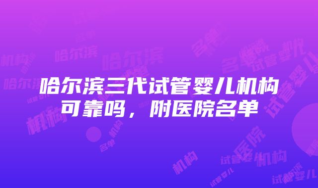 哈尔滨三代试管婴儿机构可靠吗，附医院名单