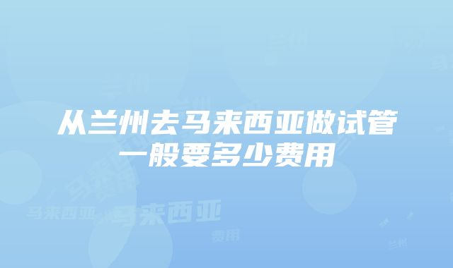 从兰州去马来西亚做试管一般要多少费用