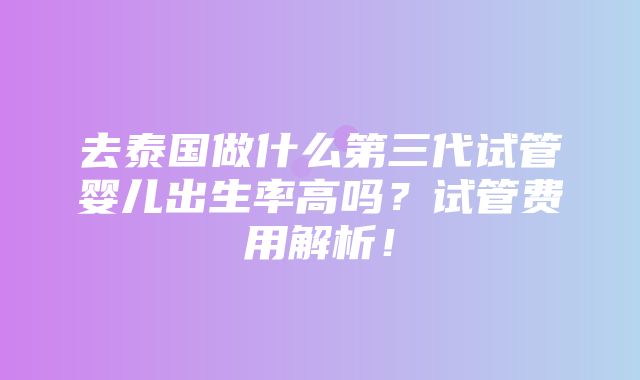 去泰国做什么第三代试管婴儿出生率高吗？试管费用解析！