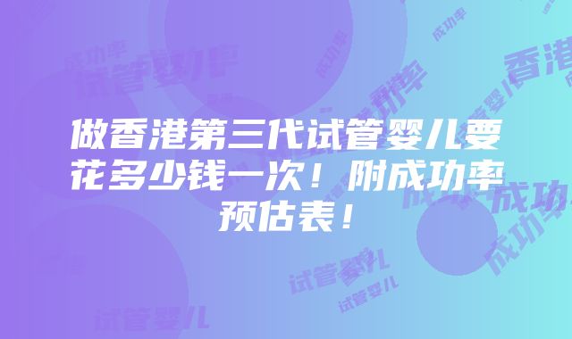 做香港第三代试管婴儿要花多少钱一次！附成功率预估表！