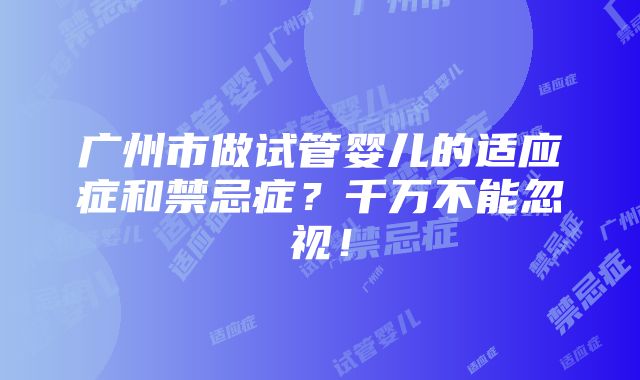 广州市做试管婴儿的适应症和禁忌症？千万不能忽视！