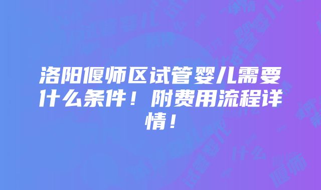 洛阳偃师区试管婴儿需要什么条件！附费用流程详情！