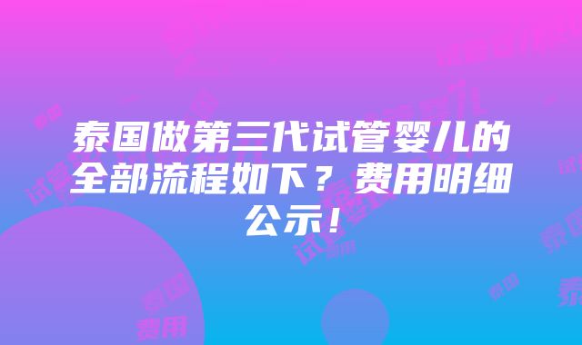 泰国做第三代试管婴儿的全部流程如下？费用明细公示！