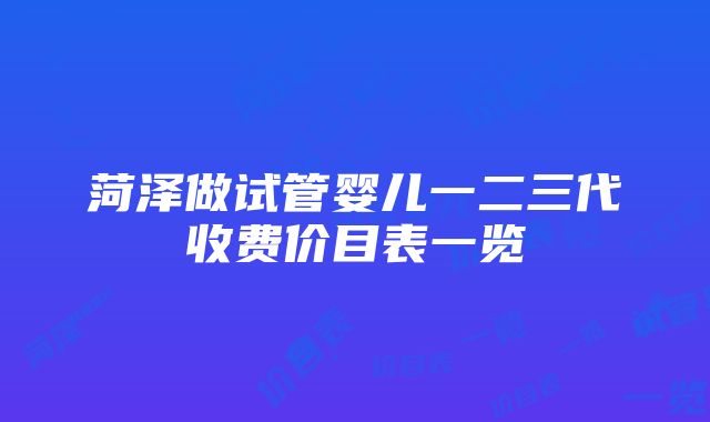 菏泽做试管婴儿一二三代收费价目表一览