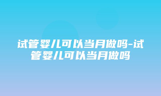 试管婴儿可以当月做吗-试管婴儿可以当月做吗