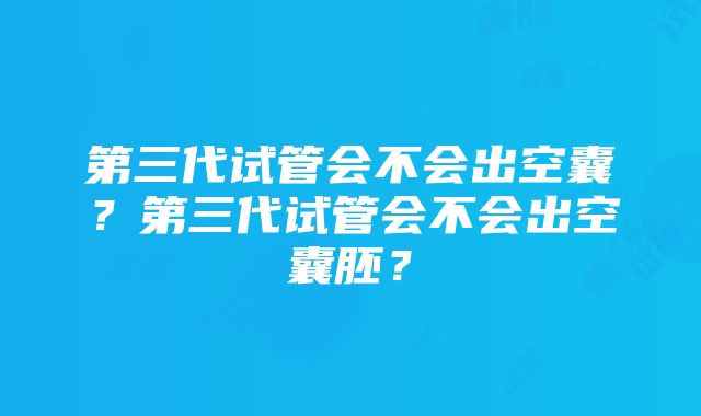 第三代试管会不会出空囊？第三代试管会不会出空囊胚？