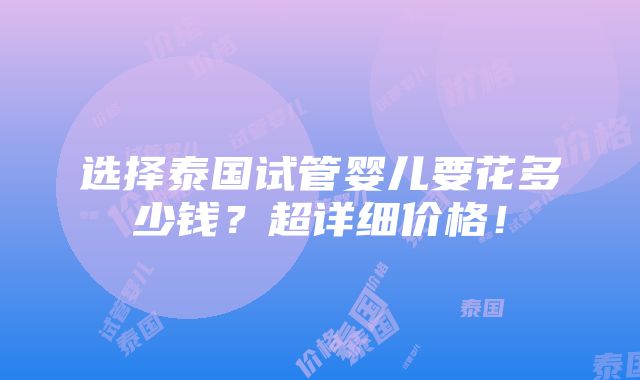 选择泰国试管婴儿要花多少钱？超详细价格！