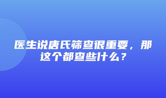 医生说唐氏筛查很重要，那这个都查些什么？