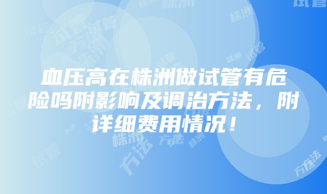 血压高在株洲做试管有危险吗附影响及调治方法，附详细费用情况！