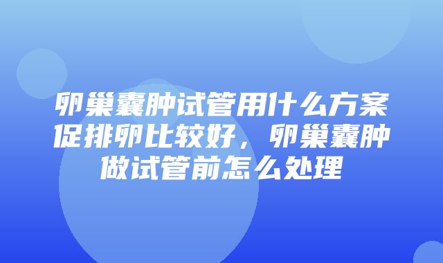 卵巢囊肿试管用什么方案促排卵比较好，卵巢囊肿做试管前怎么处理