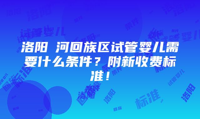 洛阳瀍河回族区试管婴儿需要什么条件？附新收费标准！